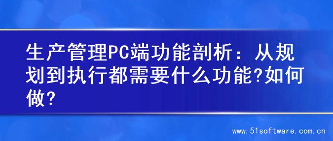 生产管理PC端功能剖析：从规划到执行都需要什么功能?如何做?