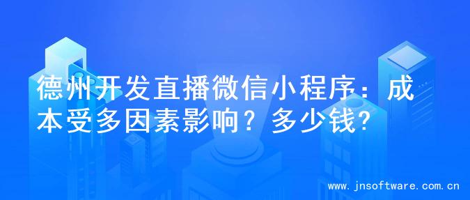 德州开发直播微信小程序：成本受多因素影响？多少钱?