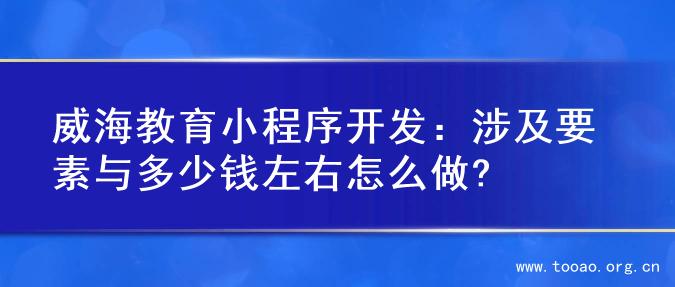 威海教育小程序开发：涉及要素与多少钱左右怎么做?