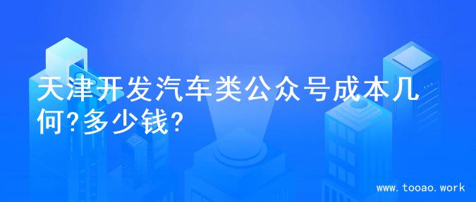 天津开发汽车类公众号成本几何?多少钱?