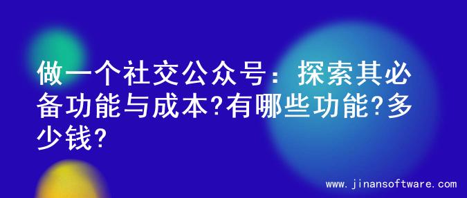 做一个社交公众号：探索其必备功能与成本?有哪些功能?多少钱?