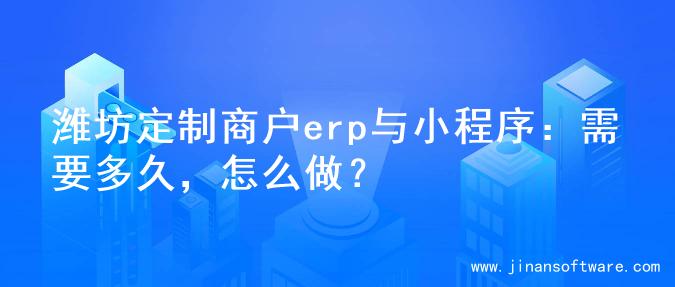 潍坊定制商户erp与小程序：需要多久，怎么做？