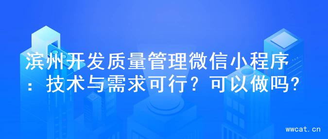 滨州开发质量管理微信小程序：技术与需求可行？可以做吗?