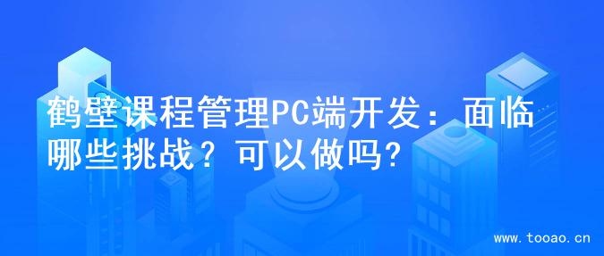 鹤壁课程管理PC端开发：面临哪些挑战？可以做吗?