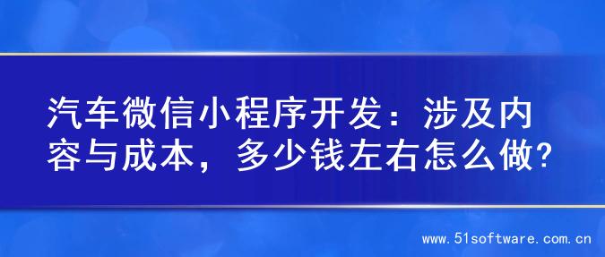 汽车微信小程序开发：涉及内容与成本，多少钱左右怎么做?