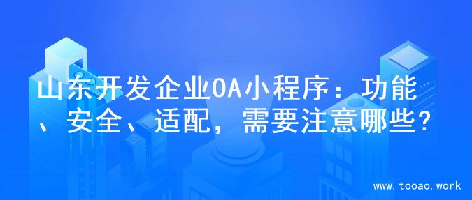 山东开发企业OA小程序：功能、安全、适配，需要注意哪些?