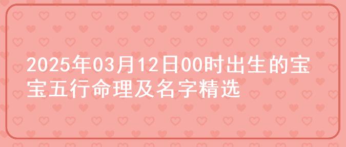 2025年03月12日00时出生的宝宝五行命理及名字精选