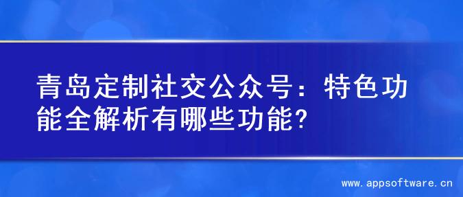 青岛定制社交公众号：特色功能全解析有哪些功能?