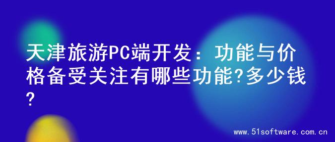 天津旅游PC端开发：功能与价格备受关注有哪些功能?多少钱?