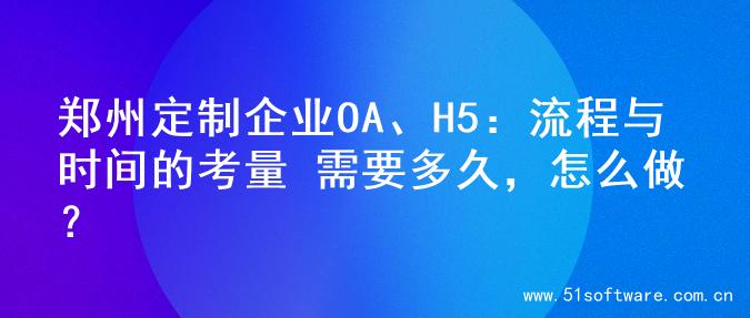 郑州定制企业OA、H5：流程与时间的考量 需要多久，怎么做？