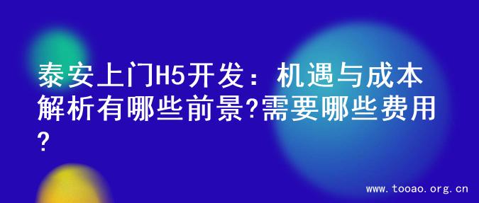 泰安上门H5开发：机遇与成本解析有哪些前景?需要哪些费用?