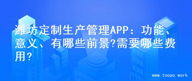 潍坊定制生产管理APP：功能、意义、有哪些前景?需要哪些费用?