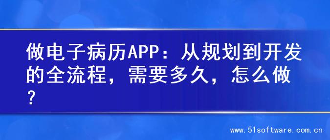 做电子病历APP：从规划到开发的全流程，需要多久，怎么做？