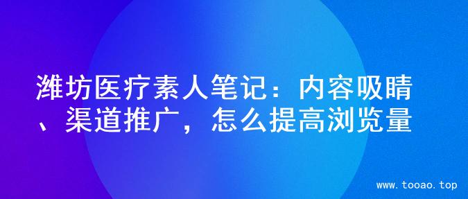 潍坊医疗素人笔记：内容吸睛、渠道推广，怎么提高浏览量