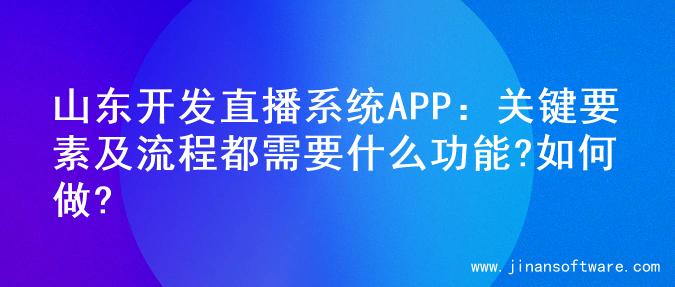 山东开发直播系统APP：关键要素及流程都需要什么功能?如何做?