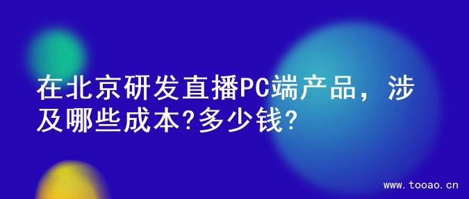 在北京研发直播PC端产品，涉及哪些成本?多少钱?
