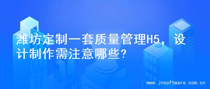 潍坊定制一套质量管理H5，设计制作需注意哪些?