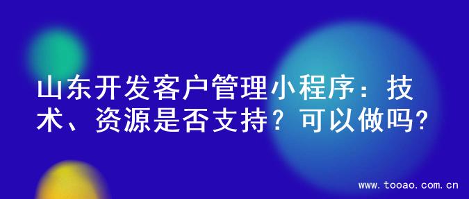 山东开发客户管理小程序：技术、资源是否支持？可以做吗?