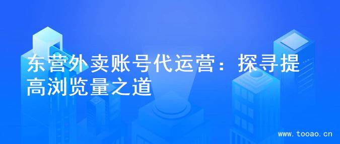東營外賣賬號代運營：探尋提高瀏覽量之道