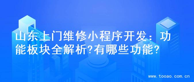 山东上门维修小程序开发：功能板块全解析?有哪些功能?