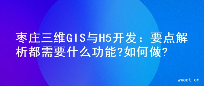 枣庄三维GIS与H5开发：要点解析都需要什么功能?如何做?