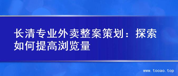 长清专业外卖整案策划：探索如何提高浏览量