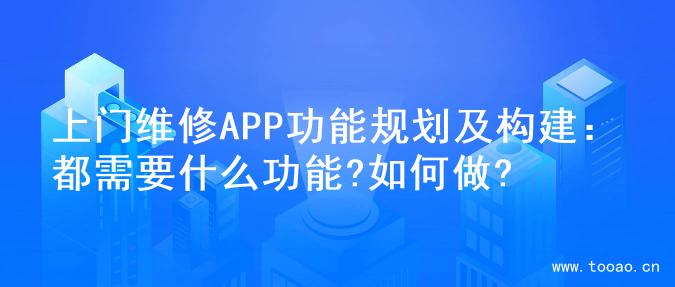 上门维修APP功能规划及构建：都需要什么功能?如何做?