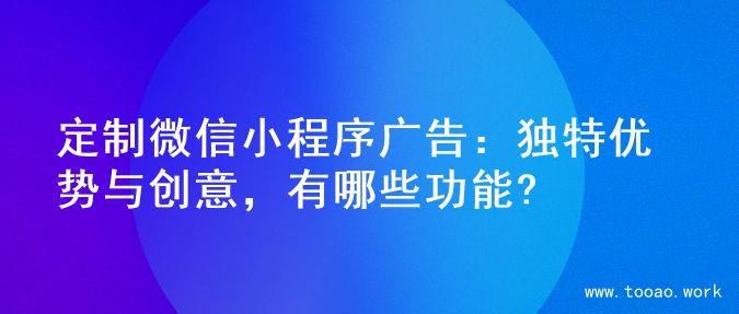 定制微信小程序广告：独特优势与创意，有哪些功能?
