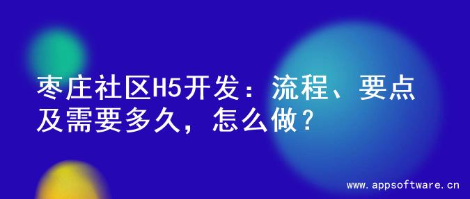枣庄社区H5开发：流程、要点及需要多久，怎么做？