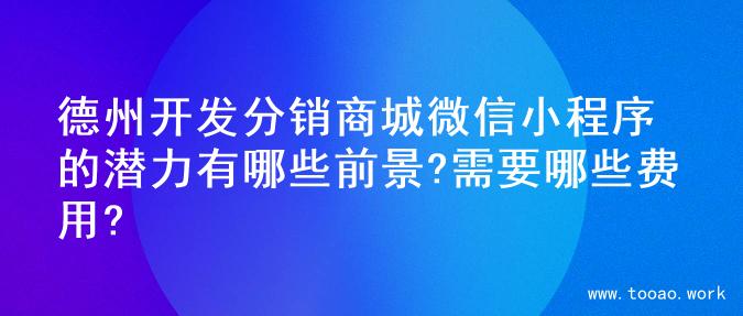 德州开发分销商城微信小程序的潜力有哪些前景?需要哪些费用?
