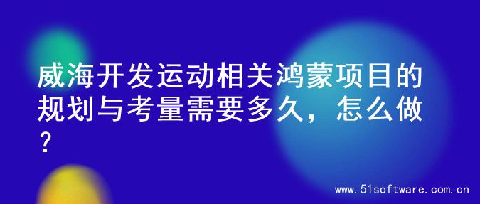 威海开发运动相关鸿蒙项目的规划与考量需要多久，怎么做？