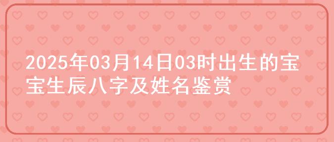 2025年03月14日03时出生的宝宝生辰八字及姓名鉴赏