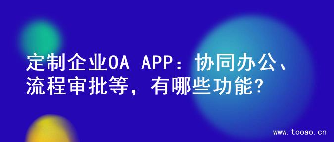 定制企业OA APP：协同办公、流程审批等，有哪些功能?