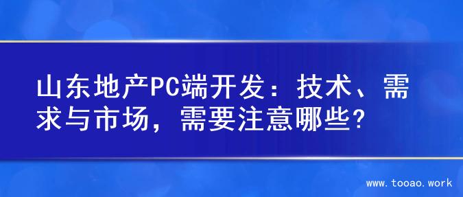 山东地产PC端开发：技术、需求与市场，需要注意哪些?
