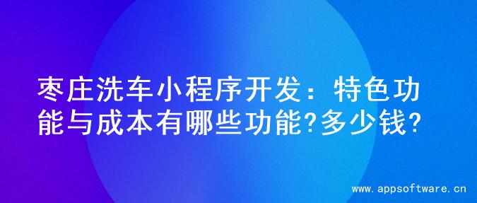枣庄洗车小程序开发：特色功能与成本有哪些功能?多少钱?