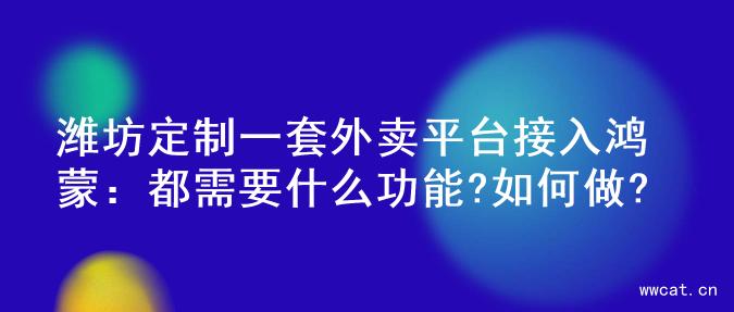 潍坊定制一套外卖平台接入鸿蒙：都需要什么功能?如何做?