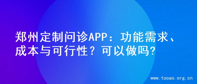 郑州定制问诊APP：功能需求、成本与可行性？可以做吗?