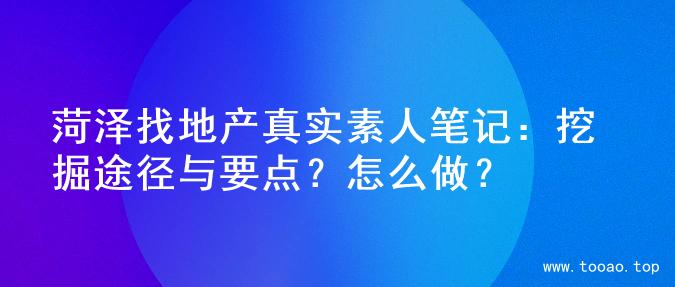 菏泽找地产真实素人笔记：挖掘途径与要点？怎么做？