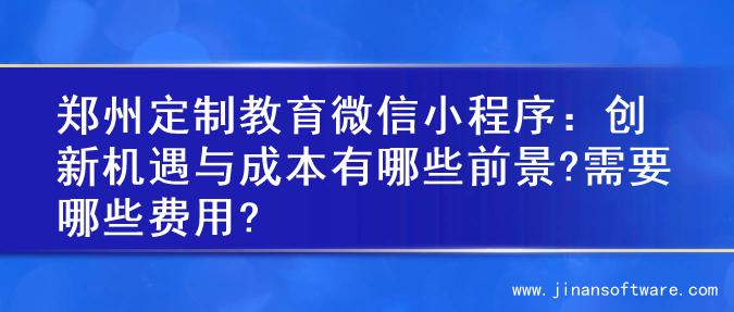 郑州定制教育微信小程序：创新机遇与成本有哪些前景?需要哪些费用?