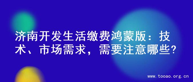 济南开发生活缴费鸿蒙版：技术、市场需求，需要注意哪些?