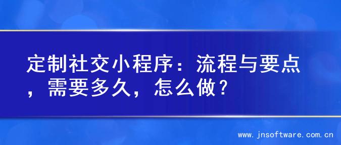 定制社交小程序：流程与要点，需要多久，怎么做？