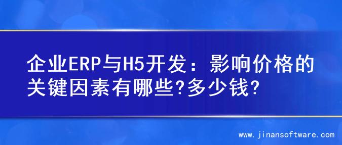 企业ERP与H5开发：影响价格的关键因素有哪些?多少钱?