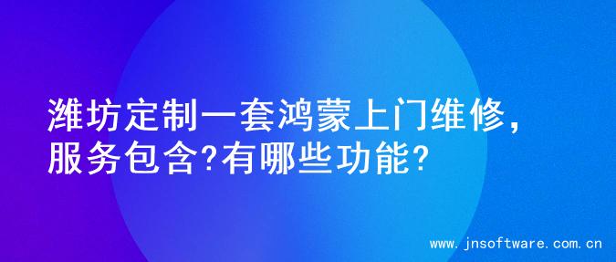 潍坊定制一套鸿蒙上门维修，服务包含?有哪些功能?