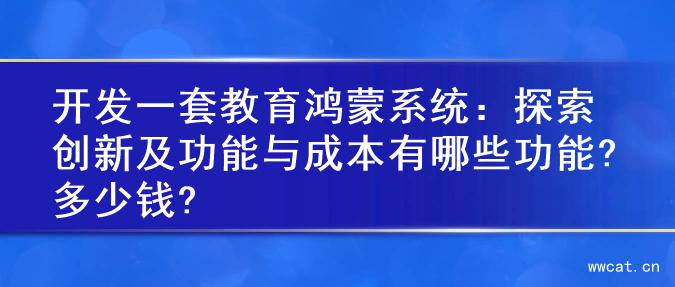 开发一套教育鸿蒙系统：探索创新及功能与成本有哪些功能?多少钱?