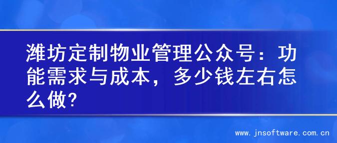 潍坊定制物业管理公众号：功能需求与成本，多少钱左右怎么做?