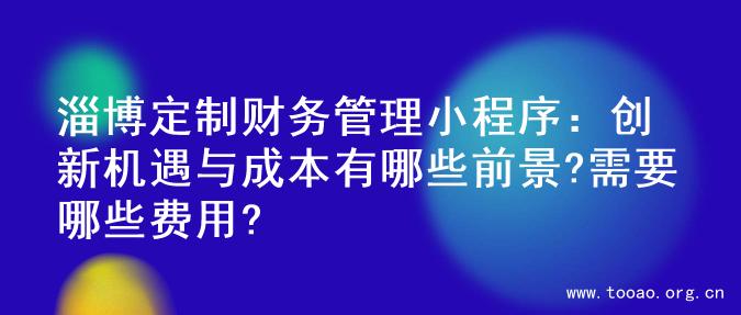 淄博定制财务管理小程序：创新机遇与成本有哪些前景?需要哪些费用?