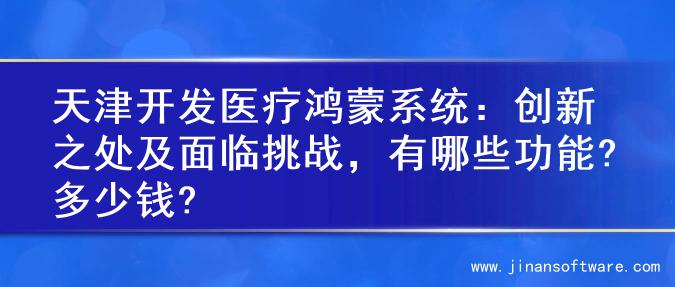 天津开发医疗鸿蒙系统：创新之处及面临挑战，有哪些功能?多少钱?