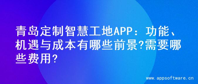 青岛定制智慧工地APP：功能、机遇与成本有哪些前景?需要哪些费用?