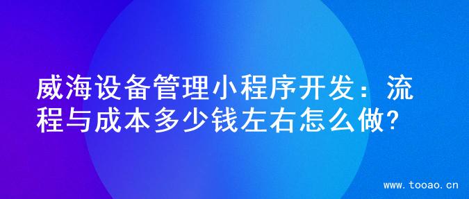 威海設(shè)備管理小程序開(kāi)發(fā)：流程與成本多少錢(qián)左右怎么做?