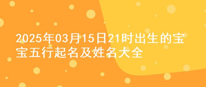 2025年03月15日21时出生的宝宝五行起名及姓名大全